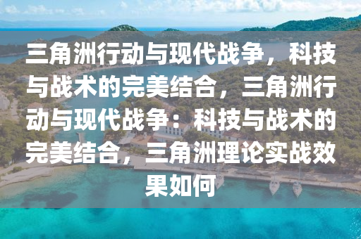 三角洲行动与现代战争，科技与战术的完美结合，三角洲行动与现代战争：科技与战术的完美结合，三角洲理论实战效果如何