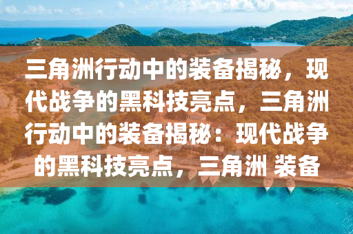 三角洲行动中的装备揭秘，现代战争的黑科技亮点，三角洲行动中的装备揭秘：现代战争的黑科技亮点，三角洲 装备