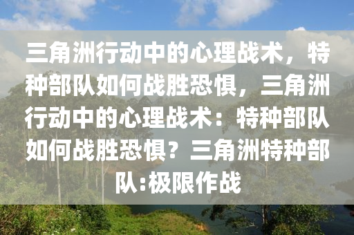 三角洲行动中的心理战术，特种部队如何战胜恐惧，三角洲行动中的心理战术：特种部队如何战胜恐惧？三角洲特种部队:极限作战