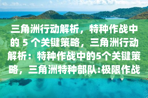 三角洲行动解析，特种作战中的 5 个关键策略，三角洲行动解析：特种作战中的5个关键策略，三角洲特种部队:极限作战