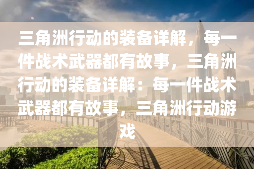 三角洲行动的装备详解，每一件战术武器都有故事，三角洲行动的装备详解：每一件战术武器都有故事，三角洲行动游戏