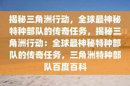 揭秘三角洲行动，全球最神秘特种部队的传奇任务，揭秘三角洲行动：全球最神秘特种部队的传奇任务，三角洲特种部队百度百科