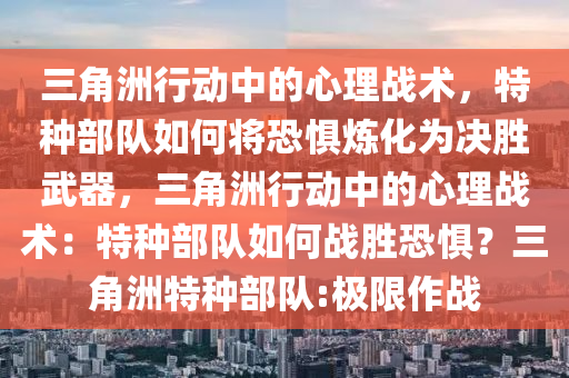 三角洲行动中的心理战术，特种部队如何将恐惧炼化为决胜武器，三角洲行动中的心理战术：特种部队如何战胜恐惧？三角洲特种部队:极限作战
