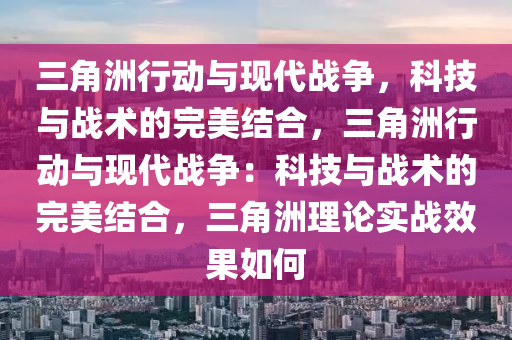 三角洲行动与现代战争，科技与战术的完美结合，三角洲行动与现代战争：科技与战术的完美结合，三角洲理论实战效果如何