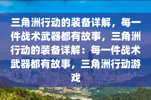 三角洲行动的装备详解，每一件战术武器都有故事，三角洲行动的装备详解：每一件战术武器都有故事，三角洲行动游戏