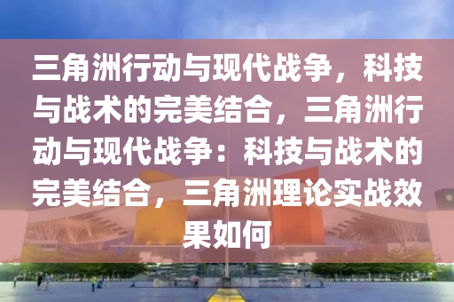 三角洲行动与现代战争，科技与战术的完美结合，三角洲行动与现代战争：科技与战术的完美结合，三角洲理论实战效果如何