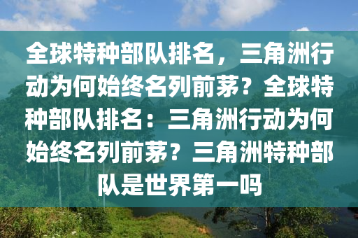 全球特种部队排名，三角洲行动为何始终名列前茅？全球特种部队排名：三角洲行动为何始终名列前茅？三角洲特种部队是世界第一吗