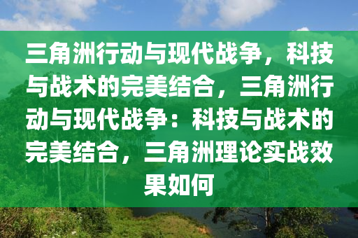 三角洲行动与现代战争，科技与战术的完美结合，三角洲行动与现代战争：科技与战术的完美结合，三角洲理论实战效果如何