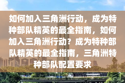 如何加入三角洲行动，成为特种部队精英的最全指南，如何加入三角洲行动？成为特种部队精英的最全指南，三角洲特种部队配置要求