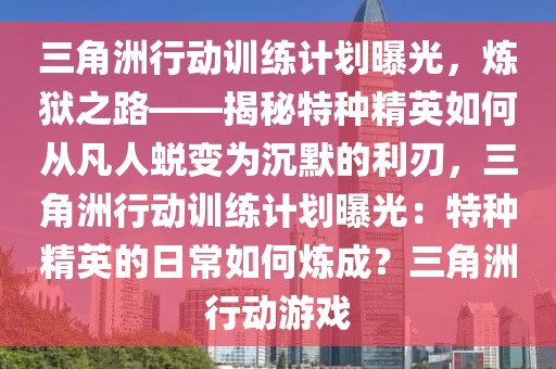三角洲行动训练计划曝光，炼狱之路——揭秘特种精英如何从凡人蜕变为沉默的利刃，三角洲行动训练计划曝光：特种精英的日常如何炼成？三角洲行动游戏