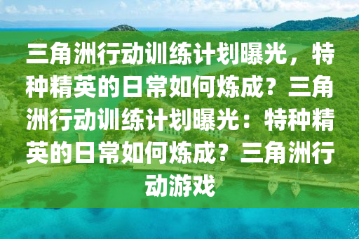 三角洲行动训练计划曝光，特种精英的日常如何炼成？三角洲行动训练计划曝光：特种精英的日常如何炼成？三角洲行动游戏