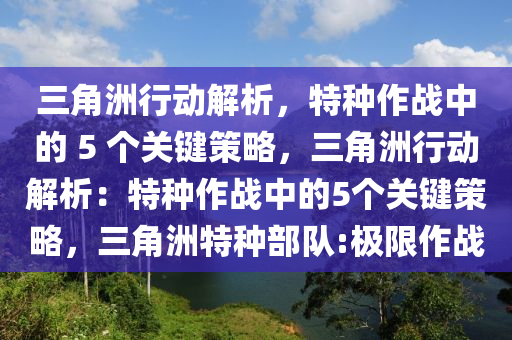 三角洲行动解析，特种作战中的 5 个关键策略，三角洲行动解析：特种作战中的5个关键策略，三角洲特种部队:极限作战