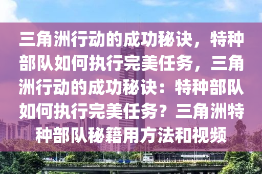三角洲行动的成功秘诀，特种部队如何执行完美任务，三角洲行动的成功秘诀：特种部队如何执行完美任务？三角洲特种部队秘籍用方法和视频
