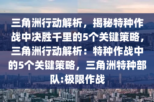三角洲行动解析，揭秘特种作战中决胜千里的5个关键策略，三角洲行动解析：特种作战中的5个关键策略，三角洲特种部队:极限作战