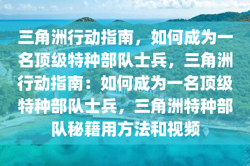 三角洲行动指南，如何成为一名顶级特种部队士兵，三角洲行动指南：如何成为一名顶级特种部队士兵，三角洲特种部队秘籍用方法和视频