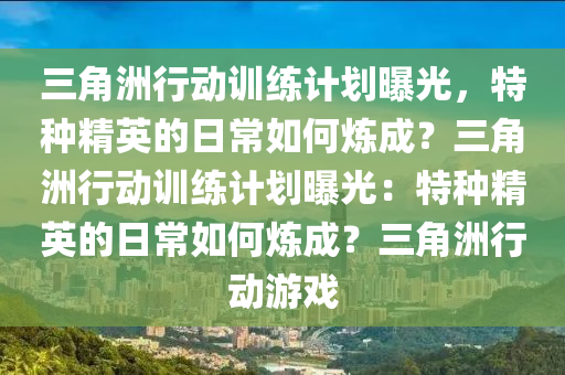 三角洲行动训练计划曝光，特种精英的日常如何炼成？三角洲行动训练计划曝光：特种精英的日常如何炼成？三角洲行动游戏
