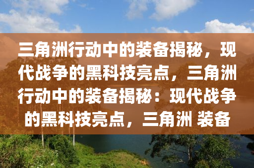 三角洲行动中的装备揭秘，现代战争的黑科技亮点，三角洲行动中的装备揭秘：现代战争的黑科技亮点，三角洲 装备