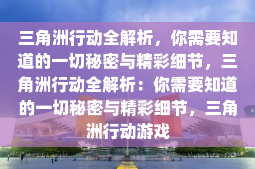 三角洲行动全解析，你需要知道的一切秘密与精彩细节，三角洲行动全解析：你需要知道的一切秘密与精彩细节，三角洲行动游戏