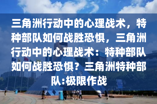 三角洲行动中的心理战术，特种部队如何战胜恐惧，三角洲行动中的心理战术：特种部队如何战胜恐惧？三角洲特种部队:极限作战
