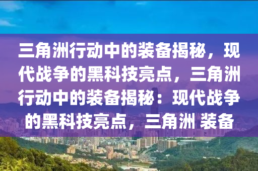 三角洲行动中的装备揭秘，现代战争的黑科技亮点，三角洲行动中的装备揭秘：现代战争的黑科技亮点，三角洲 装备