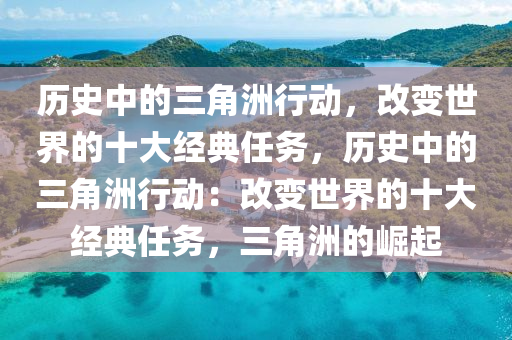 历史中的三角洲行动，改变世界的十大经典任务，历史中的三角洲行动：改变世界的十大经典任务，三角洲的崛起