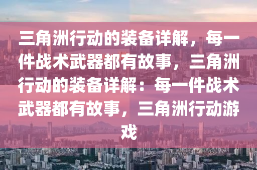 三角洲行动的装备详解，每一件战术武器都有故事，三角洲行动的装备详解：每一件战术武器都有故事，三角洲行动游戏