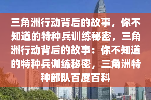 三角洲行动背后的故事，你不知道的特种兵训练秘密，三角洲行动背后的故事：你不知道的特种兵训练秘密，三角洲特种部队百度百科