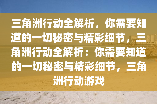 三角洲行动全解析，你需要知道的一切秘密与精彩细节，三角洲行动全解析：你需要知道的一切秘密与精彩细节，三角洲行动游戏