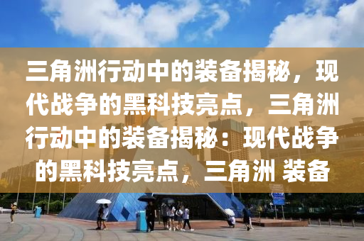 三角洲行动中的装备揭秘，现代战争的黑科技亮点，三角洲行动中的装备揭秘：现代战争的黑科技亮点，三角洲 装备