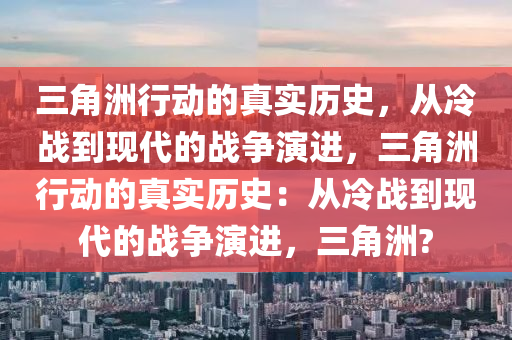三角洲行动的真实历史，从冷战到现代的战争演进，三角洲行动的真实历史：从冷战到现代的战争演进，三角洲?