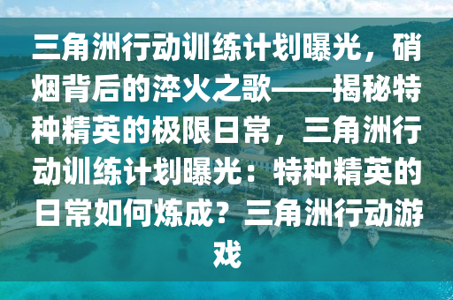 三角洲行动训练计划曝光，硝烟背后的淬火之歌——揭秘特种精英的极限日常，三角洲行动训练计划曝光：特种精英的日常如何炼成？三角洲行动游戏