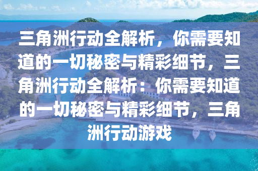 三角洲行动全解析，你需要知道的一切秘密与精彩细节，三角洲行动全解析：你需要知道的一切秘密与精彩细节，三角洲行动游戏