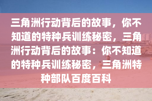三角洲行动背后的故事，你不知道的特种兵训练秘密，三角洲行动背后的故事：你不知道的特种兵训练秘密，三角洲特种部队百度百科