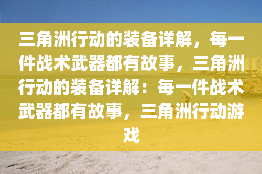 三角洲行动的装备详解，每一件战术武器都有故事，三角洲行动的装备详解：每一件战术武器都有故事，三角洲行动游戏