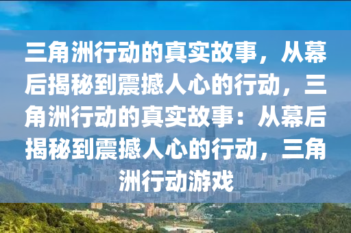 三角洲行动的真实故事，从幕后揭秘到震撼人心的行动，三角洲行动的真实故事：从幕后揭秘到震撼人心的行动，三角洲行动游戏