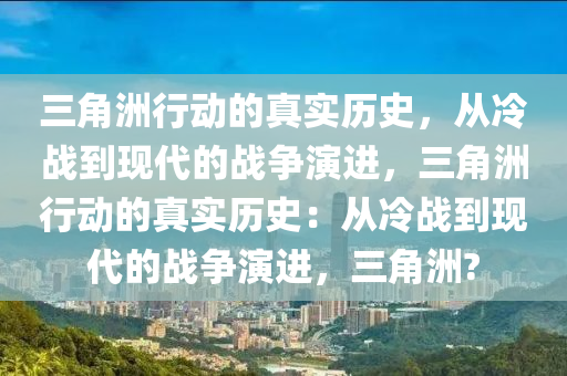 三角洲行动的真实历史，从冷战到现代的战争演进，三角洲行动的真实历史：从冷战到现代的战争演进，三角洲?