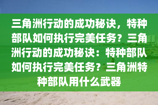 三角洲行动的成功秘诀，特种部队如何执行完美任务？三角洲行动的成功秘诀：特种部队如何执行完美任务？三角洲特种部队用什么武器