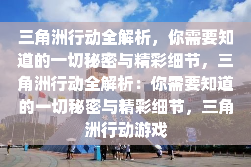 三角洲行动全解析，你需要知道的一切秘密与精彩细节，三角洲行动全解析：你需要知道的一切秘密与精彩细节，三角洲行动游戏