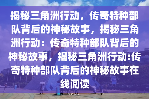 揭秘三角洲行动，传奇特种部队背后的神秘故事，揭秘三角洲行动：传奇特种部队背后的神秘故事，揭秘三角洲行动:传奇特种部队背后的神秘故事在线阅读