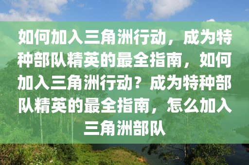 如何加入三角洲行动，成为特种部队精英的最全指南，如何加入三角洲行动？成为特种部队精英的最全指南，怎么加入三角洲部队