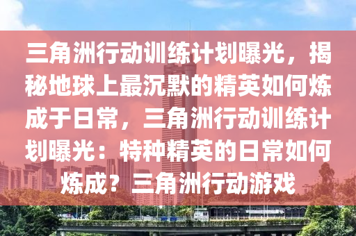 三角洲行动训练计划曝光，揭秘地球上最沉默的精英如何炼成于日常，三角洲行动训练计划曝光：特种精英的日常如何炼成？三角洲行动游戏