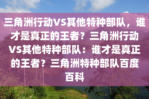 三角洲行动VS其他特种部队，谁才是真正的王者？三角洲行动VS其他特种部队：谁才是真正的王者？三角洲特种部队百度百科