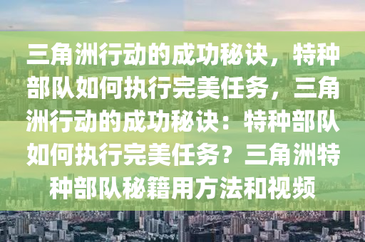三角洲行动的成功秘诀，特种部队如何执行完美任务，三角洲行动的成功秘诀：特种部队如何执行完美任务？三角洲特种部队秘籍用方法和视频