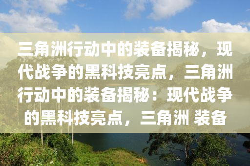 三角洲行动中的装备揭秘，现代战争的黑科技亮点，三角洲行动中的装备揭秘：现代战争的黑科技亮点，三角洲 装备