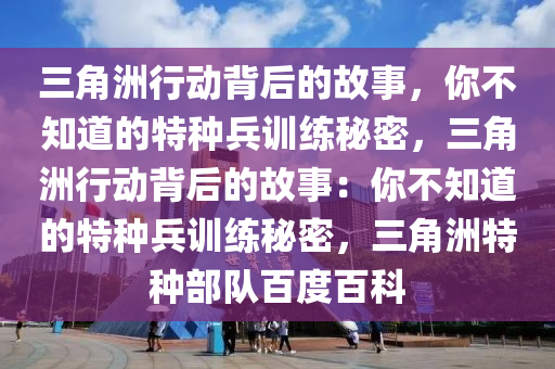 三角洲行动背后的故事，你不知道的特种兵训练秘密，三角洲行动背后的故事：你不知道的特种兵训练秘密，三角洲特种部队百度百科