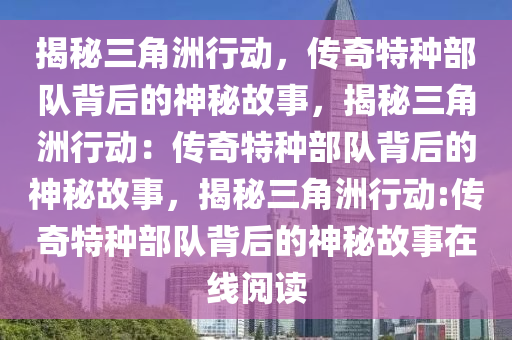 揭秘三角洲行动，传奇特种部队背后的神秘故事，揭秘三角洲行动：传奇特种部队背后的神秘故事，揭秘三角洲行动:传奇特种部队背后的神秘故事在线阅读