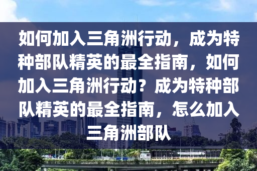 如何加入三角洲行动，成为特种部队精英的最全指南，如何加入三角洲行动？成为特种部队精英的最全指南，怎么加入三角洲部队