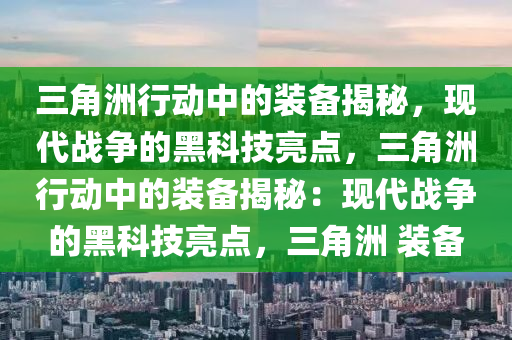 三角洲行动中的装备揭秘，现代战争的黑科技亮点，三角洲行动中的装备揭秘：现代战争的黑科技亮点，三角洲 装备