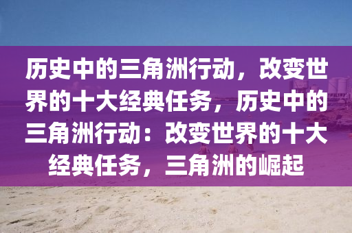 历史中的三角洲行动，改变世界的十大经典任务，历史中的三角洲行动：改变世界的十大经典任务，三角洲的崛起