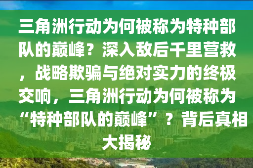 三角洲行动为何被称为特种部队的巅峰？深入敌后千里营救，战略欺骗与绝对实力的终极交响，三角洲行动为何被称为“特种部队的巅峰”？背后真相大揭秘
